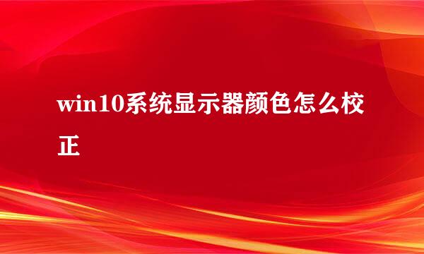 win10系统显示器颜色怎么校正