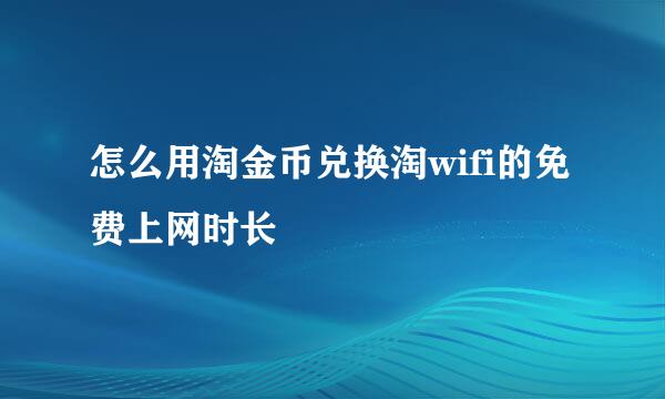 怎么用淘金币兑换淘wifi的免费上网时长