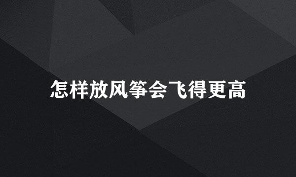 怎样放风筝会飞得更高