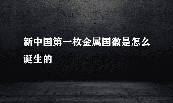 新中国第一枚金属国徽是怎么诞生的