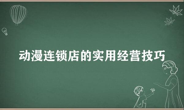 动漫连锁店的实用经营技巧