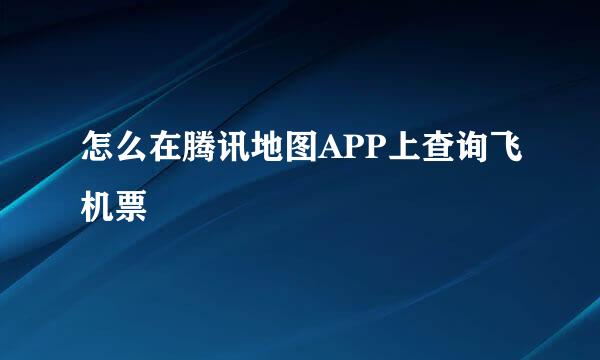 怎么在腾讯地图APP上查询飞机票