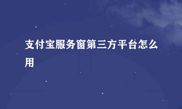 支付宝服务窗第三方平台怎么用