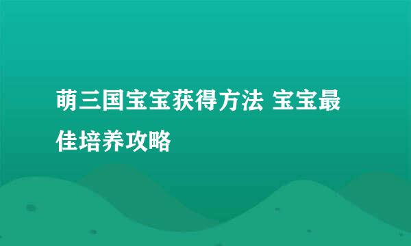 萌三国宝宝获得方法 宝宝最佳培养攻略