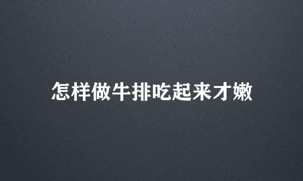 怎样做牛排吃起来才嫩