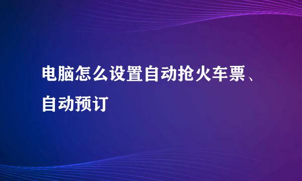 电脑怎么设置自动抢火车票、自动预订