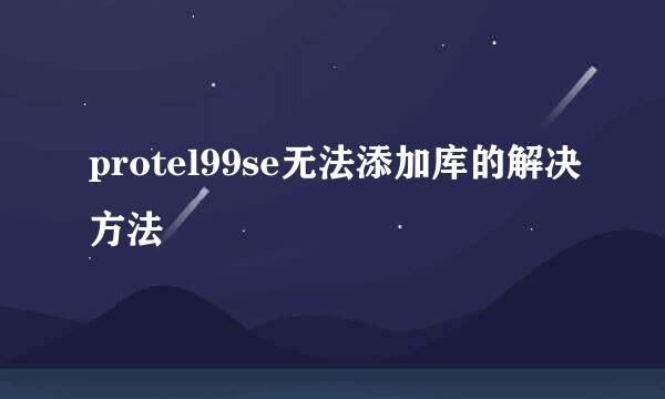 protel99se无法添加库的解决方法