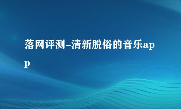 落网评测-清新脱俗的音乐app
