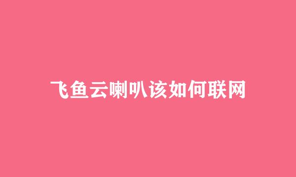 飞鱼云喇叭该如何联网