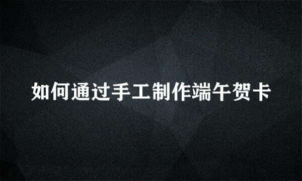如何通过手工制作端午贺卡