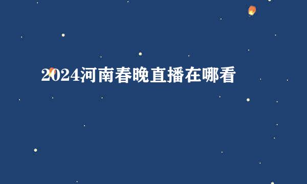 2024河南春晚直播在哪看