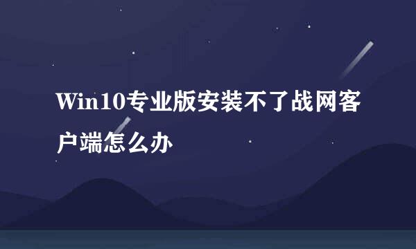 Win10专业版安装不了战网客户端怎么办