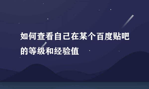 如何查看自己在某个百度贴吧的等级和经验值