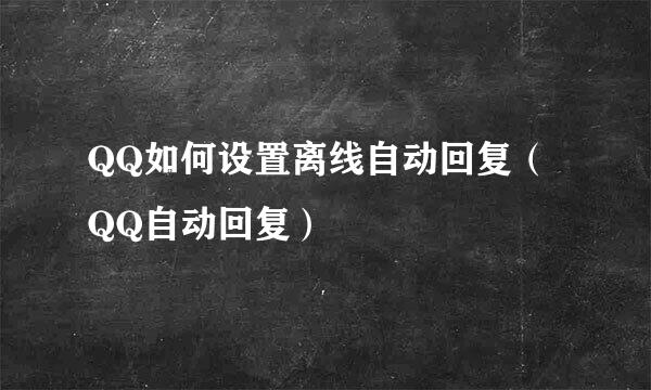 QQ如何设置离线自动回复（QQ自动回复）