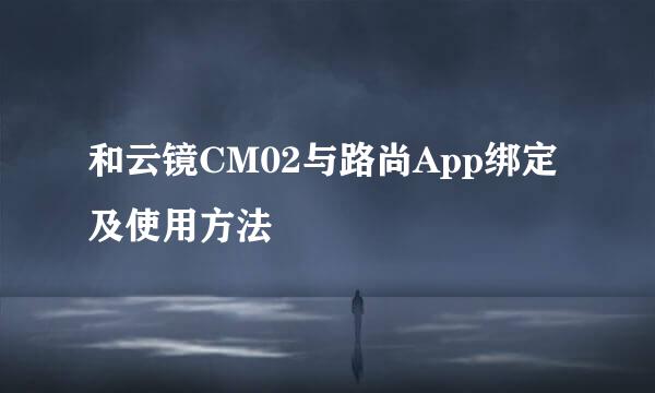 和云镜CM02与路尚App绑定及使用方法