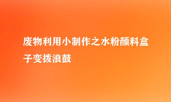 废物利用小制作之水粉颜料盒子变拨浪鼓