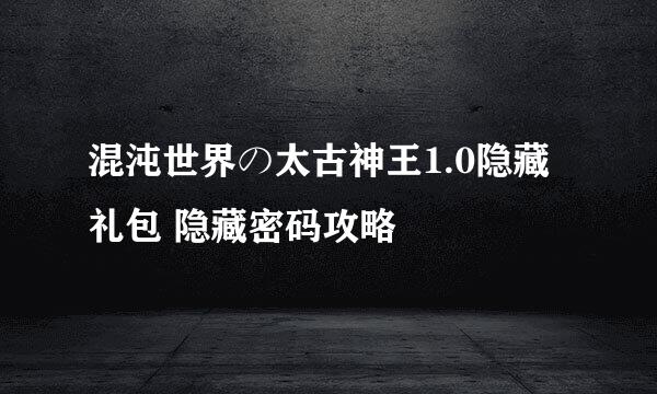 混沌世界の太古神王1.0隐藏礼包 隐藏密码攻略