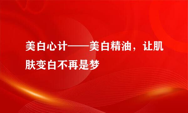 美白心计——美白精油，让肌肤变白不再是梦