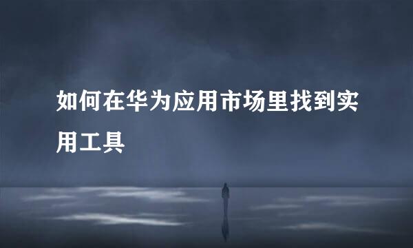 如何在华为应用市场里找到实用工具