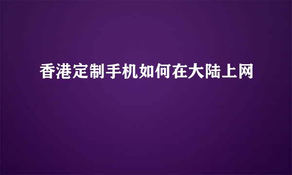 香港定制手机如何在大陆上网