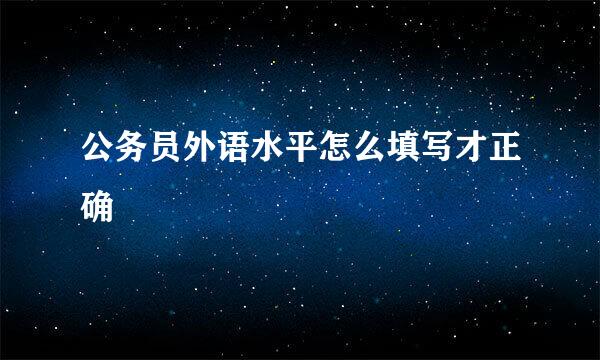 公务员外语水平怎么填写才正确