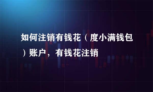 如何注销有钱花（度小满钱包）账户，有钱花注销
