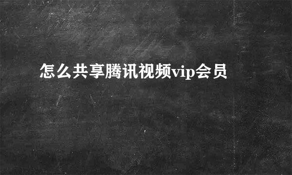 怎么共享腾讯视频vip会员