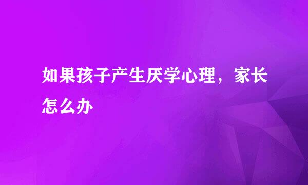 如果孩子产生厌学心理，家长怎么办
