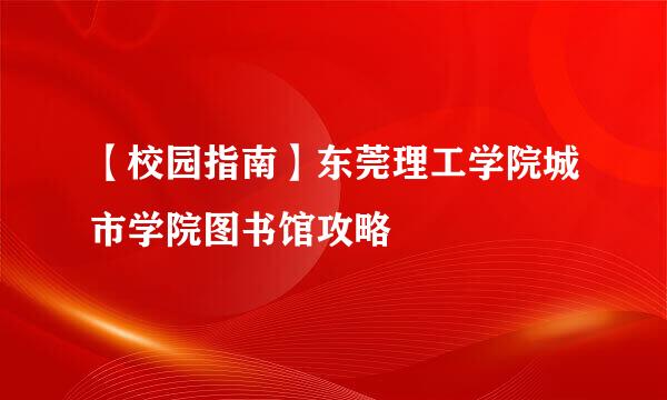 【校园指南】东莞理工学院城市学院图书馆攻略