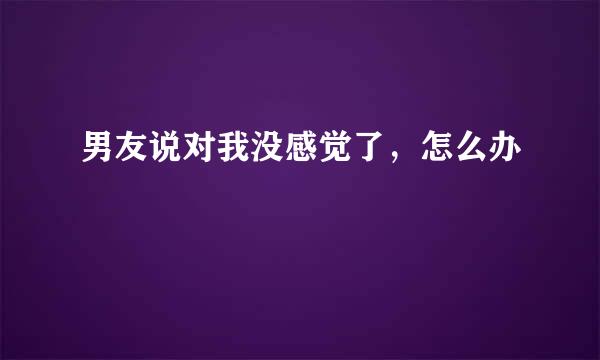 男友说对我没感觉了，怎么办