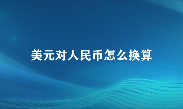 美元对人民币怎么换算