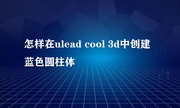 怎样在ulead cool 3d中创建蓝色圆柱体