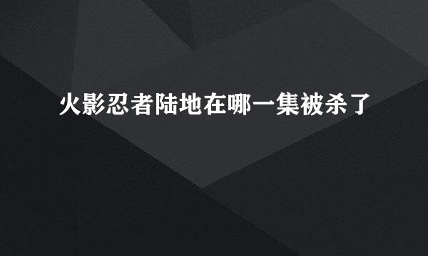火影忍者陆地在哪一集被杀了