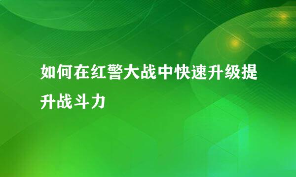 如何在红警大战中快速升级提升战斗力