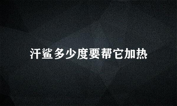 汗鲨多少度要帮它加热