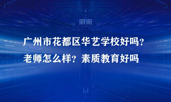 广州市花都区华艺学校好吗？老师怎么样？素质教育好吗