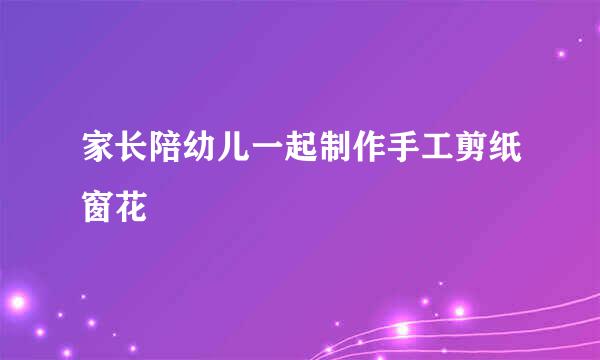 家长陪幼儿一起制作手工剪纸窗花