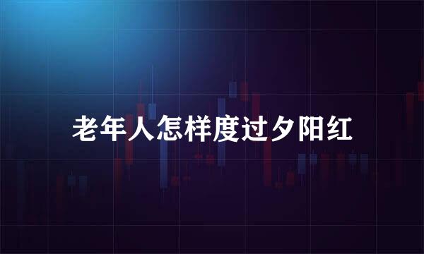 老年人怎样度过夕阳红