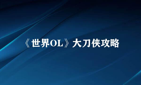 《世界OL》大刀侠攻略