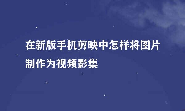 在新版手机剪映中怎样将图片制作为视频影集