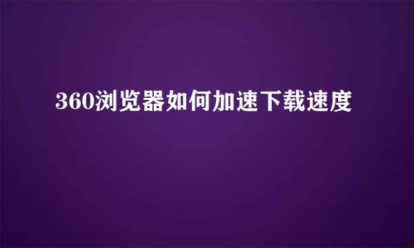 360浏览器如何加速下载速度