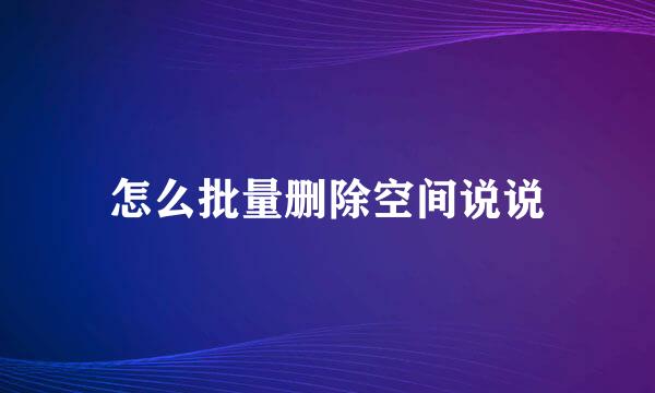 怎么批量删除空间说说