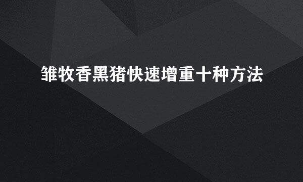 雏牧香黑猪快速增重十种方法