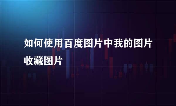 如何使用百度图片中我的图片收藏图片