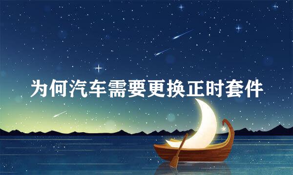 为何汽车需要更换正时套件