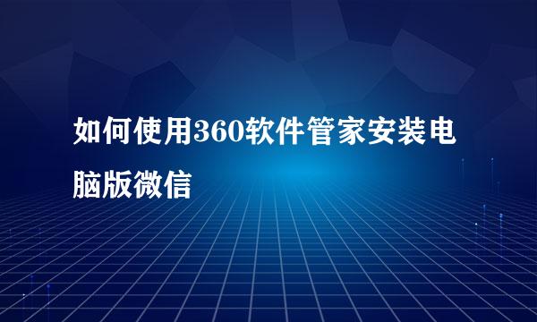 如何使用360软件管家安装电脑版微信