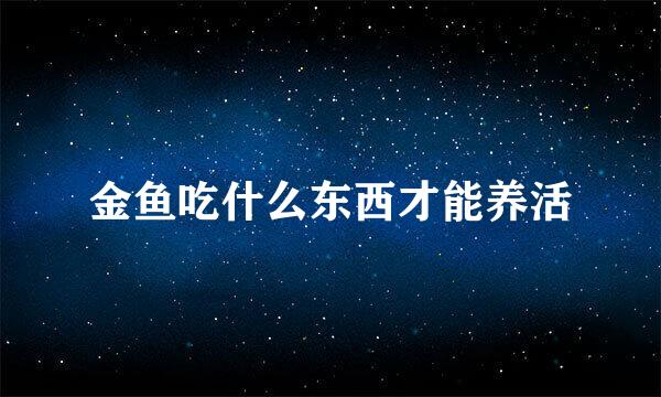 金鱼吃什么东西才能养活