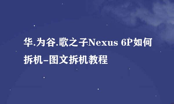 华.为谷.歌之子Nexus 6P如何拆机-图文拆机教程