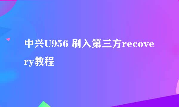 中兴U956 刷入第三方recovery教程