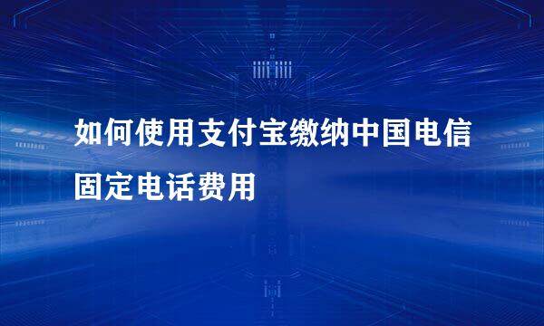 如何使用支付宝缴纳中国电信固定电话费用